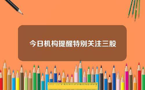 今日机构提醒特别关注三股