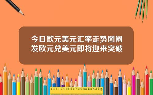 今日欧元美元汇率走势图阐发欧元兑美元即将迎来突破