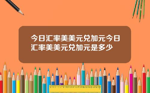 今日汇率美美元兑加元今日汇率美美元兑加元是多少