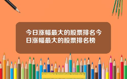 今日涨幅最大的股票排名今日涨幅最大的股票排名榜