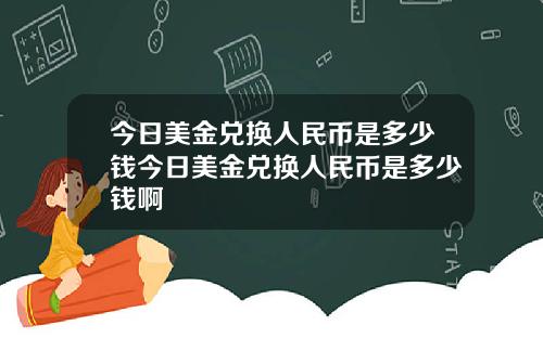 今日美金兑换人民币是多少钱今日美金兑换人民币是多少钱啊