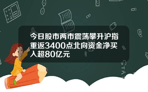 今日股市两市震荡攀升沪指重返3400点北向资金净买入超80亿元