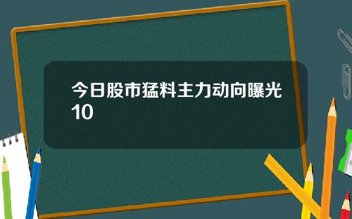 今日股市猛料主力动向曝光10