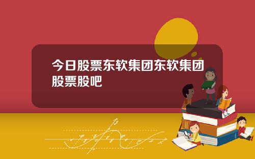 今日股票东软集团东软集团股票股吧
