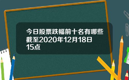 今日股票跌幅前十名有哪些截至2020年12月18日15点