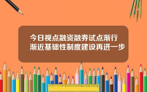 今日视点融资融券试点渐行渐近基础性制度建设再进一步