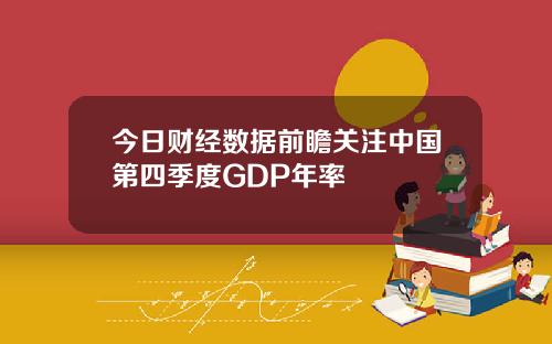 今日财经数据前瞻关注中国第四季度GDP年率