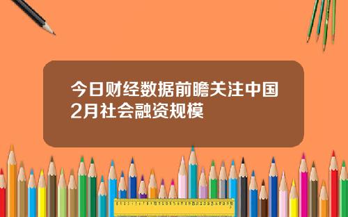 今日财经数据前瞻关注中国2月社会融资规模