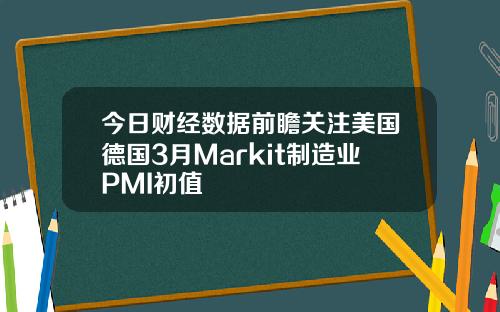 今日财经数据前瞻关注美国德国3月Markit制造业PMI初值