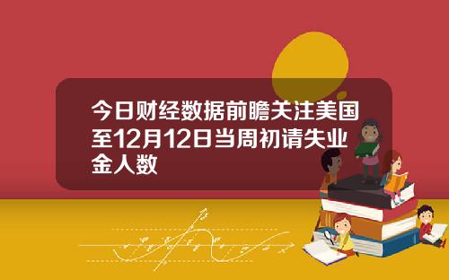 今日财经数据前瞻关注美国至12月12日当周初请失业金人数