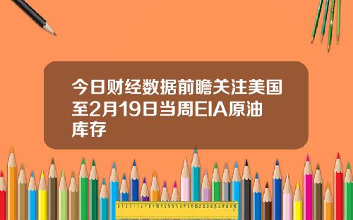 今日财经数据前瞻关注美国至2月19日当周EIA原油库存