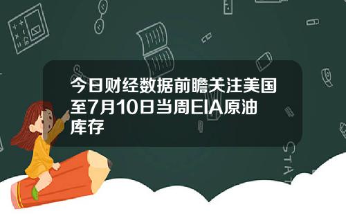今日财经数据前瞻关注美国至7月10日当周EIA原油库存