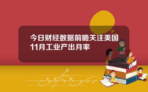 今日财经数据前瞻关注美国11月工业产出月率