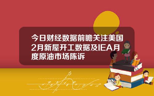 今日财经数据前瞻关注美国2月新屋开工数据及IEA月度原油市场陈诉