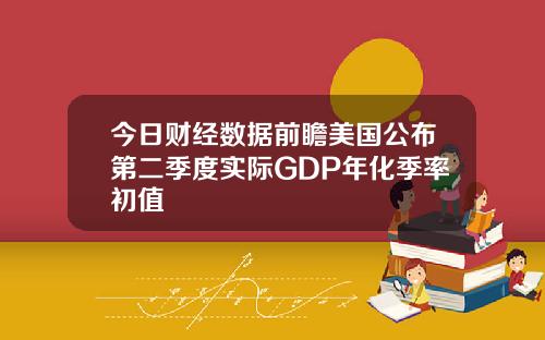 今日财经数据前瞻美国公布第二季度实际GDP年化季率初值