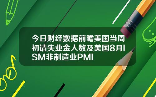 今日财经数据前瞻美国当周初请失业金人数及美国8月ISM非制造业PMI