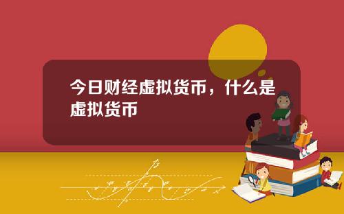 今日财经虚拟货币，什么是虚拟货币