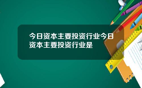 今日资本主要投资行业今日资本主要投资行业是