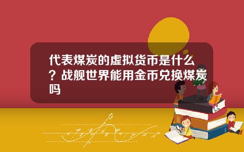 代表煤炭的虚拟货币是什么？战舰世界能用金币兑换煤炭吗