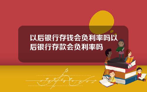 以后银行存钱会负利率吗以后银行存款会负利率吗