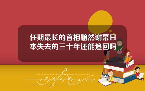 任期最长的首相黯然谢幕日本失去的三十年还能追回吗