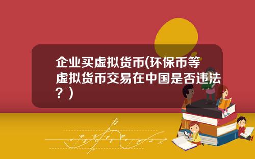 企业买虚拟货币(环保币等虚拟货币交易在中国是否违法？)