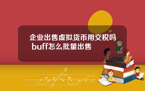 企业出售虚拟货币用交税吗 buff怎么批量出售
