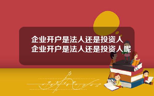 企业开户是法人还是投资人企业开户是法人还是投资人呢