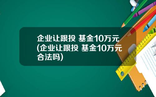 企业让跟投 基金10万元(企业让跟投 基金10万元合法吗)