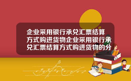 企业采用银行承兑汇票结算方式购进货物企业采用银行承兑汇票结算方式购进货物的分录