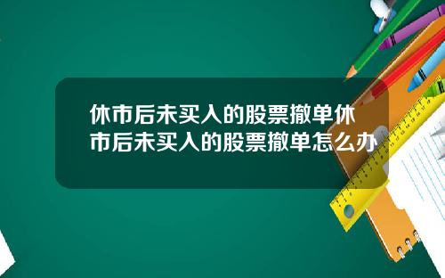 休市后未买入的股票撤单休市后未买入的股票撤单怎么办