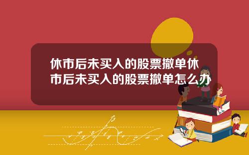 休市后未买入的股票撤单休市后未买入的股票撤单怎么办
