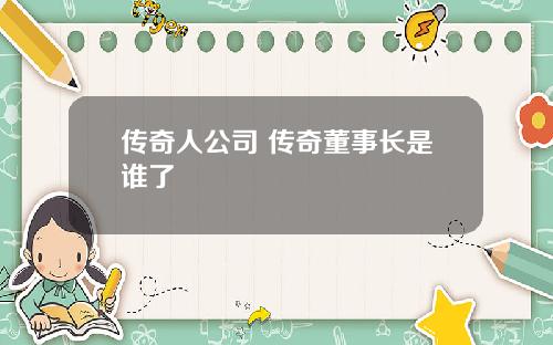 传奇人公司 传奇董事长是谁了