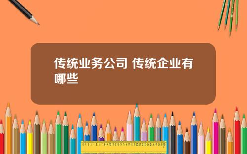 传统业务公司 传统企业有哪些