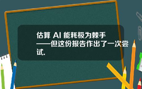 估算 AI 能耗极为棘手——但这份报告作出了一次尝试.