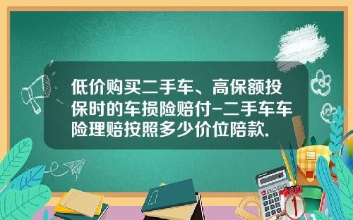 低价购买二手车、高保额投保时的车损险赔付-二手车车险理赔按照多少价位陪款.