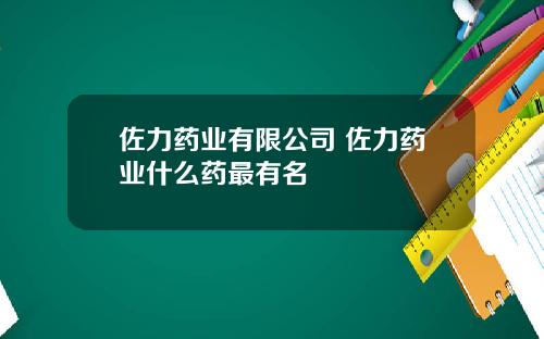 佐力药业有限公司 佐力药业什么药最有名