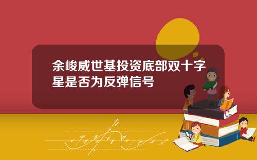 余峻威世基投资底部双十字星是否为反弹信号