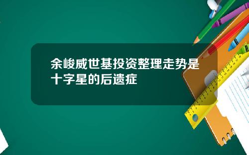 余峻威世基投资整理走势是十字星的后遗症