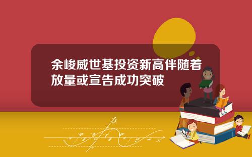 余峻威世基投资新高伴随着放量或宣告成功突破