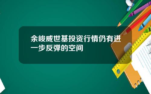 余峻威世基投资行情仍有进一步反弹的空间