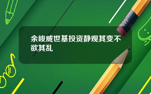余峻威世基投资静观其变不欲其乱