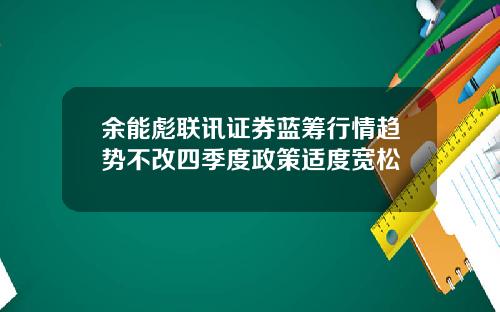 余能彪联讯证券蓝筹行情趋势不改四季度政策适度宽松