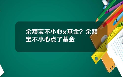 余额宝不小心x基金？余额宝不小心点了基金