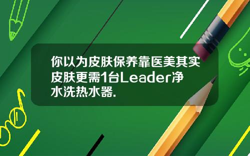 你以为皮肤保养靠医美其实皮肤更需1台Leader净水洗热水器.