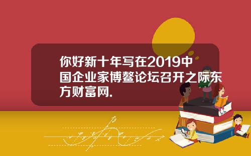你好新十年写在2019中国企业家博鳌论坛召开之际东方财富网.