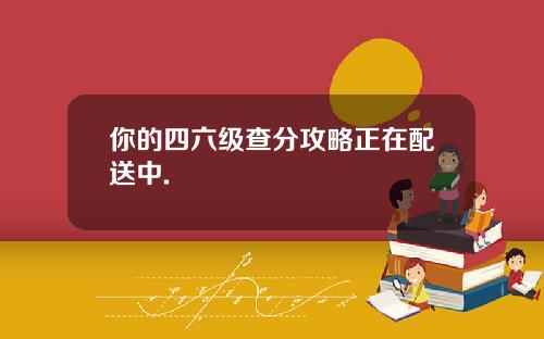 你的四六级查分攻略正在配送中.