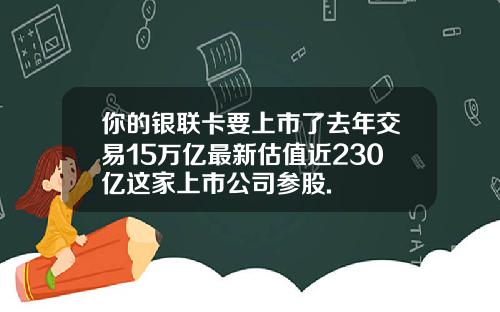 你的银联卡要上市了去年交易15万亿最新估值近230亿这家上市公司参股.