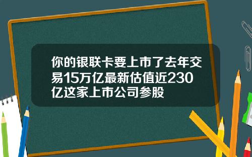 你的银联卡要上市了去年交易15万亿最新估值近230亿这家上市公司参股