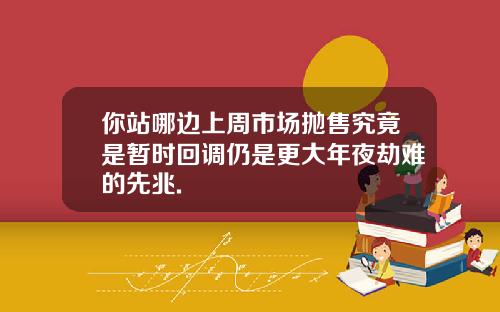 你站哪边上周市场抛售究竟是暂时回调仍是更大年夜劫难的先兆.